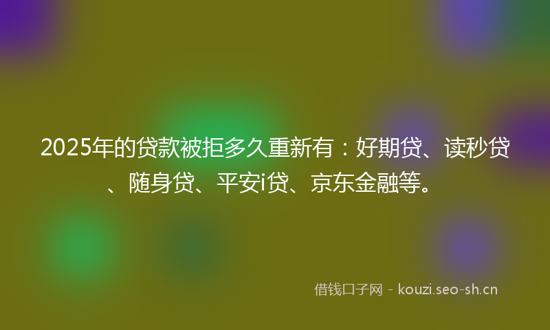 2025年的贷款被拒多久重新有：好期贷、读秒贷、随身贷、平安i贷、京东金融等。