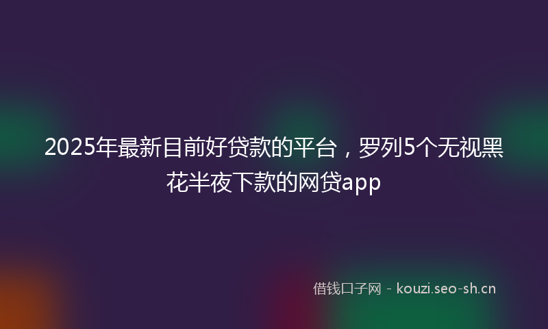 2025年最新目前好贷款的平台，罗列5个无视黑花半夜下款的网贷app
