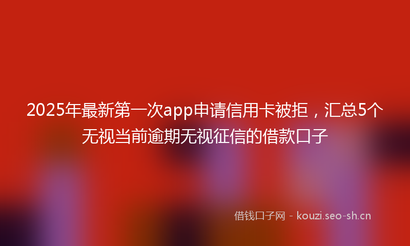 2025年最新第一次app申请信用卡被拒，汇总5个无视当前逾期无视征信的借款口子