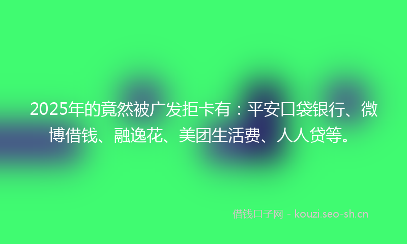 2025年的竟然被广发拒卡有：平安口袋银行、微博借钱、融逸花、美团生活费、人人贷等。