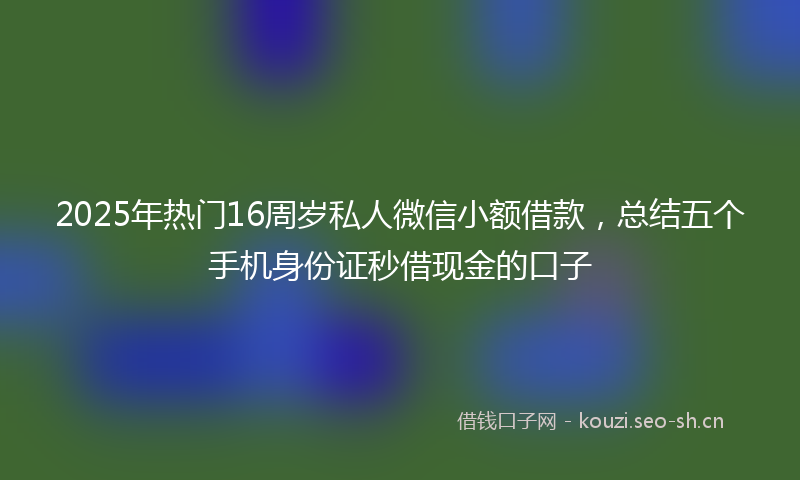 2025年热门16周岁私人微信小额借款，总结五个手机身份证秒借现金的口子