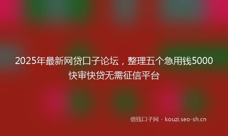 2025年最新网贷口子论坛，整理五个急用钱5000快审快贷无需征信平台