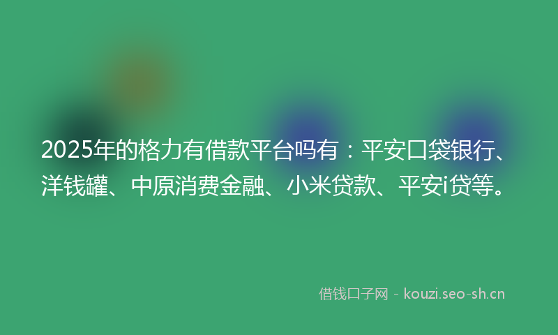 2025年的格力有借款平台吗有：平安口袋银行、洋钱罐、中原消费金融、小米贷款、平安i贷等。