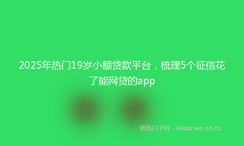 2025年热门19岁小额贷款平台，梳理5个征信花了能网贷的app