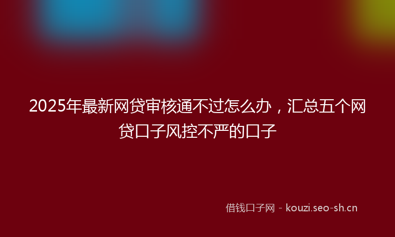 2025年最新网贷审核通不过怎么办，汇总五个网贷口子风控不严的口子