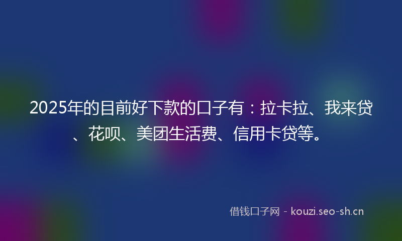 2025年的目前好下款的口子有：拉卡拉、我来贷、花呗、美团生活费、信用卡贷等。