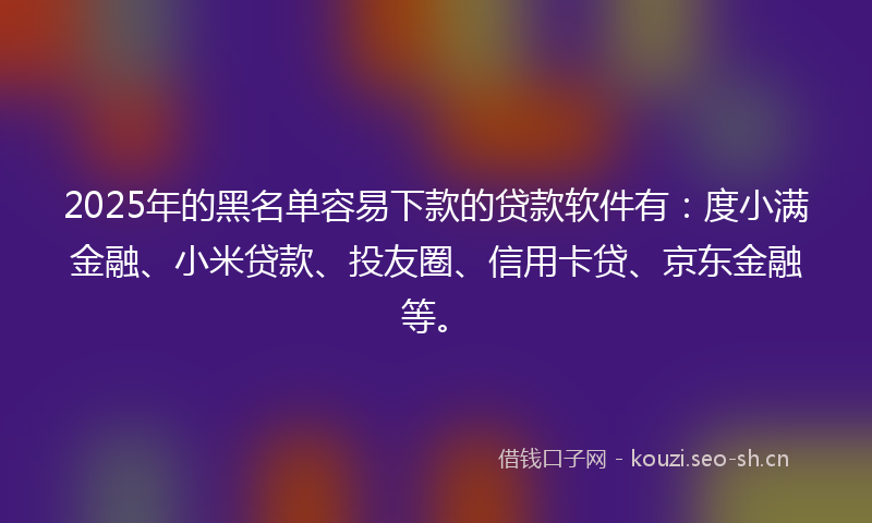 2025年的黑名单容易下款的贷款软件有：度小满金融、小米贷款、投友圈、信用卡贷、京东金融等。