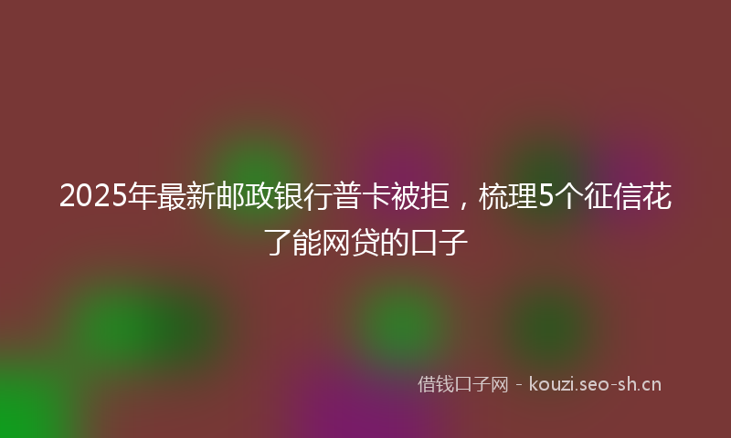 2025年最新邮政银行普卡被拒，梳理5个征信花了能网贷的口子