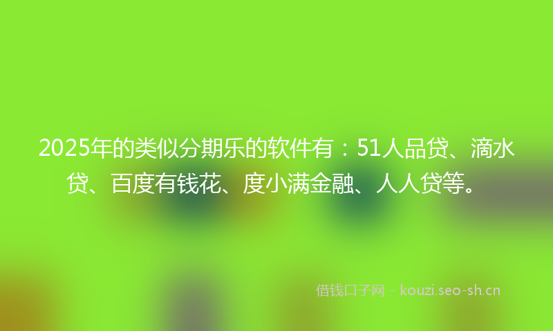 2025年的类似分期乐的软件有：51人品贷、滴水贷、百度有钱花、度小满金融、人人贷等。