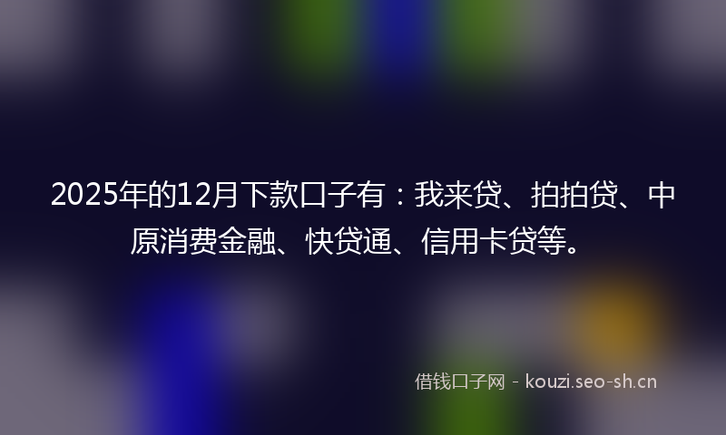 2025年的12月下款口子有：我来贷、拍拍贷、中原消费金融、快贷通、信用卡贷等。