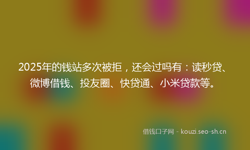 2025年的钱站多次被拒，还会过吗有：读秒贷、微博借钱、投友圈、快贷通、小米贷款等。