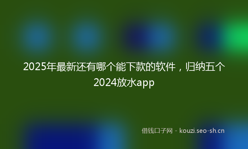 2025年最新还有哪个能下款的软件，归纳五个2024放水app