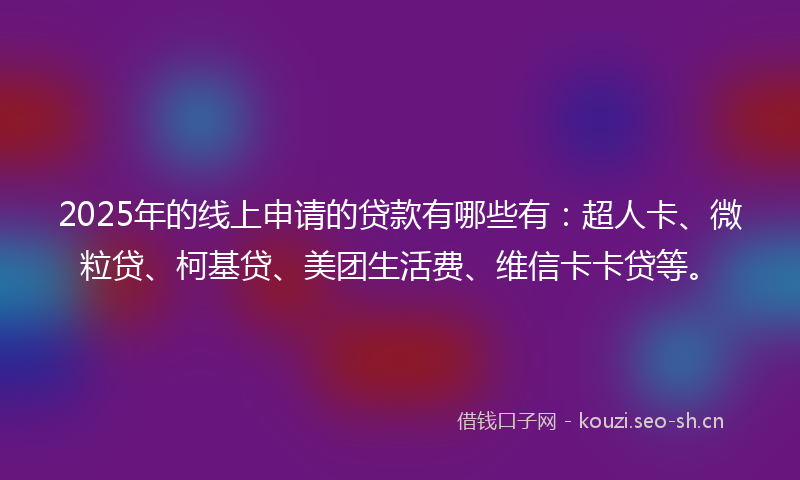 2025年的线上申请的贷款有哪些有：超人卡、微粒贷、柯基贷、美团生活费、维信卡卡贷等。