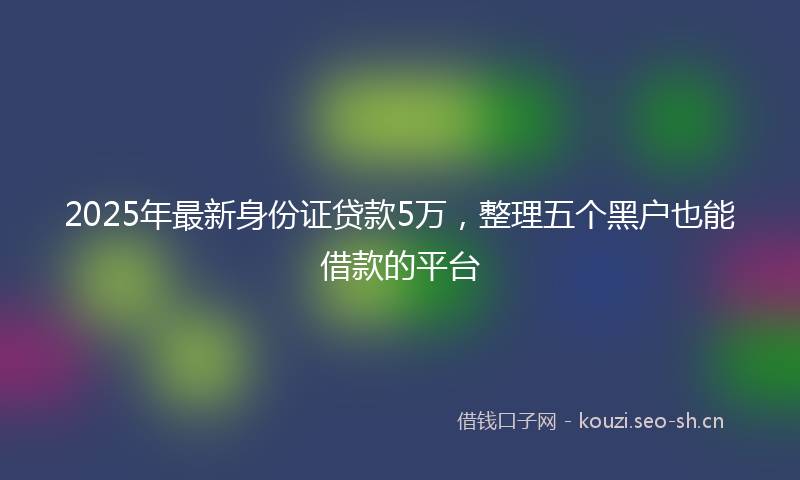 2025年最新身份证贷款5万，整理五个黑户也能借款的平台