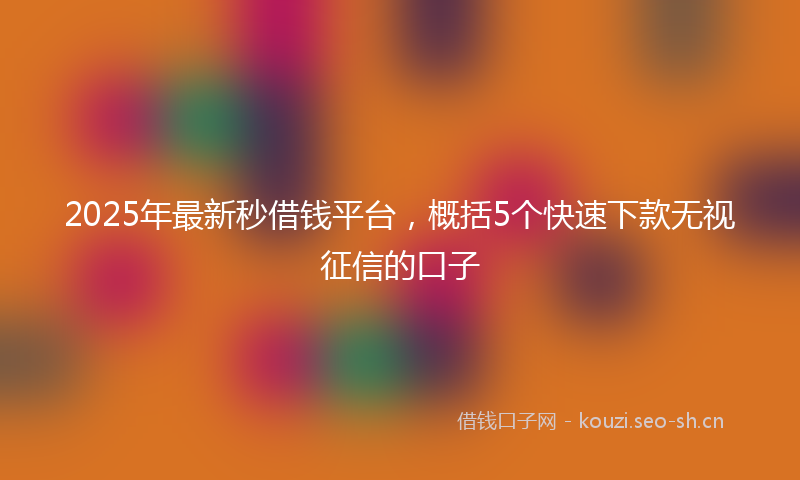 2025年最新秒借钱平台，概括5个快速下款无视征信的口子