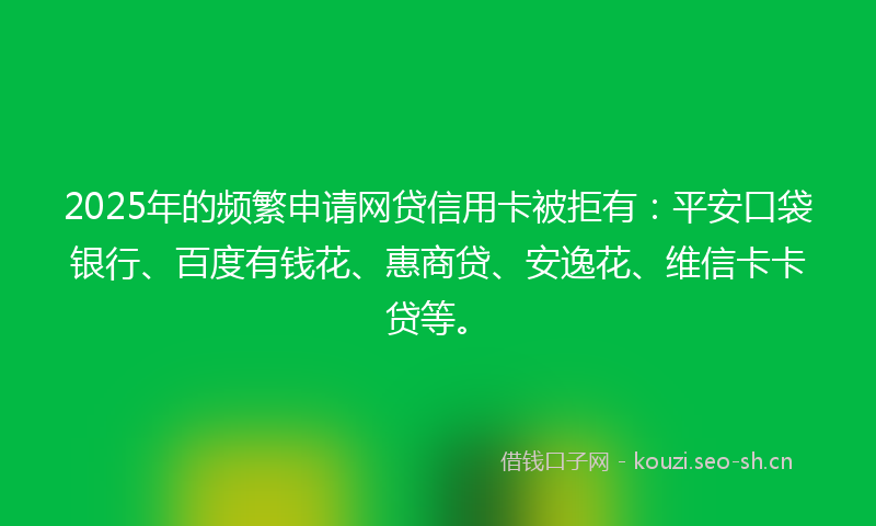 2025年的频繁申请网贷信用卡被拒有：平安口袋银行、百度有钱花、惠商贷、安逸花、维信卡卡贷等。