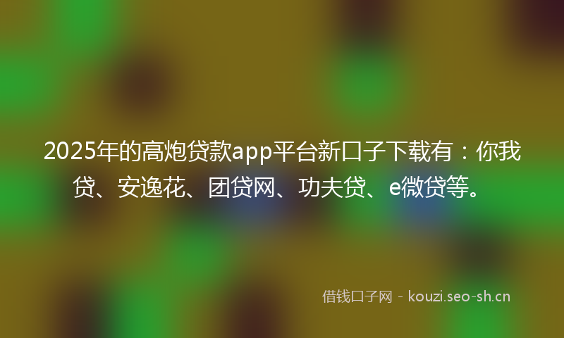 2025年的高炮贷款app平台新口子下载有：你我贷、安逸花、团贷网、功夫贷、e微贷等。