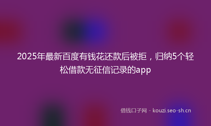 2025年最新百度有钱花还款后被拒，归纳5个轻松借款无征信记录的app