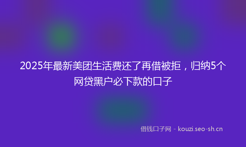 2025年最新美团生活费还了再借被拒，归纳5个网贷黑户必下款的口子