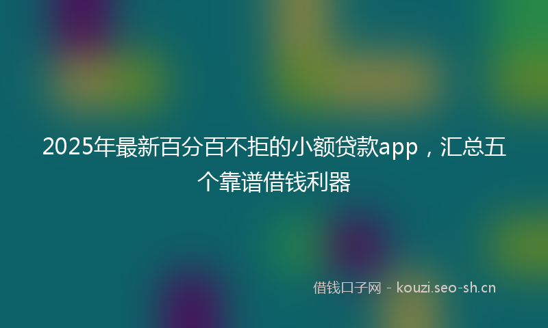 2025年最新百分百不拒的小额贷款app，汇总五个靠谱借钱利器