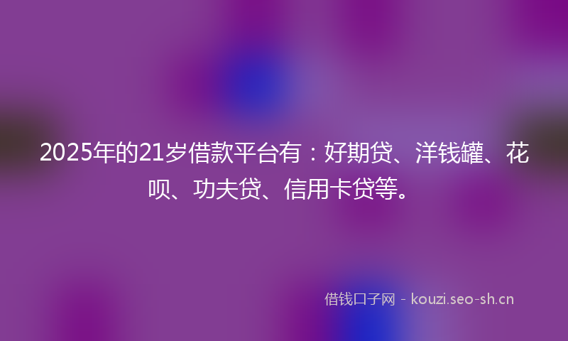 2025年的21岁借款平台有：好期贷、洋钱罐、花呗、功夫贷、信用卡贷等。