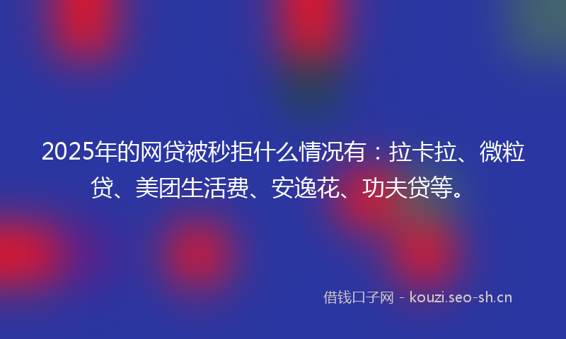 2025年的网贷被秒拒什么情况有：拉卡拉、微粒贷、美团生活费、安逸花、功夫贷等。