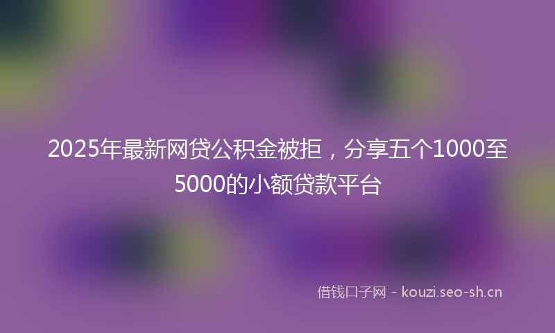 2025年最新网贷公积金被拒，分享五个1000至5000的小额贷款平台