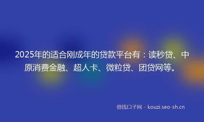 2025年的适合刚成年的贷款平台有：读秒贷、中原消费金融、超人卡、微粒贷、团贷网等。