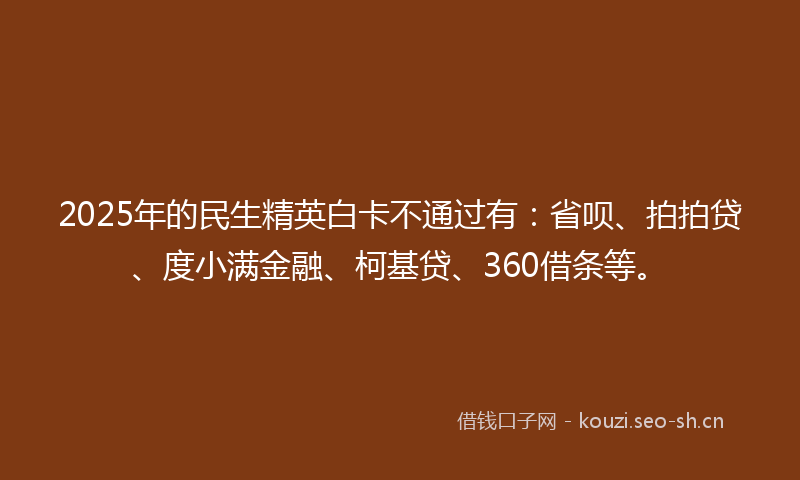 2025年的民生精英白卡不通过有：省呗、拍拍贷、度小满金融、柯基贷、360借条等。