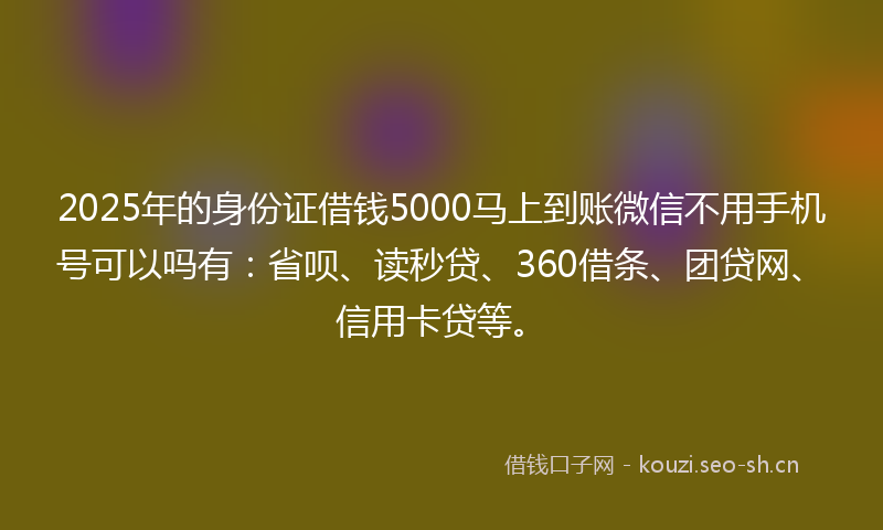2025年的身份证借钱5000马上到账微信不用手机号可以吗有：省呗、读秒贷、360借条、团贷网、信用卡贷等。