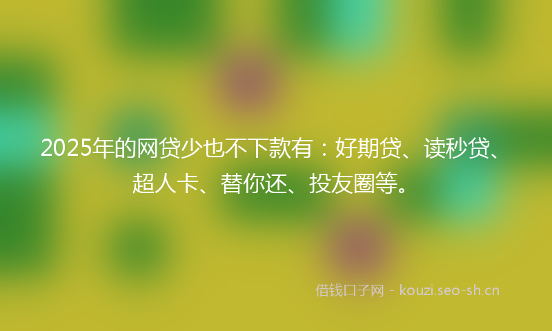 2025年的网贷少也不下款有：好期贷、读秒贷、超人卡、替你还、投友圈等。