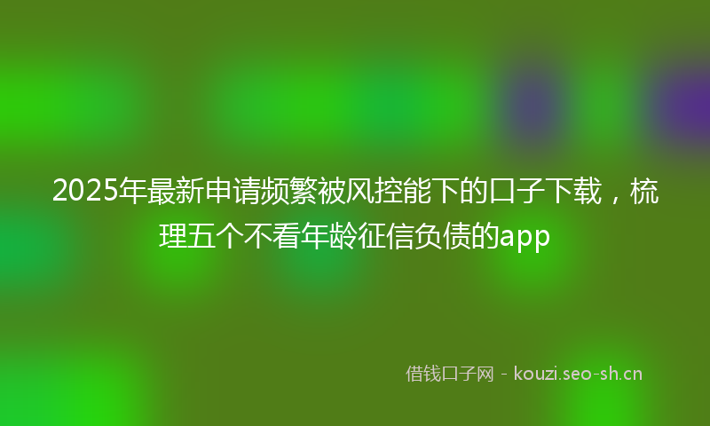 2025年最新申请频繁被风控能下的口子下载，梳理五个不看年龄征信负债的app