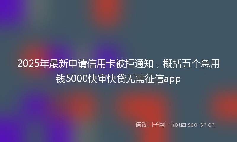 2025年最新申请信用卡被拒通知，概括五个急用钱5000快审快贷无需征信app