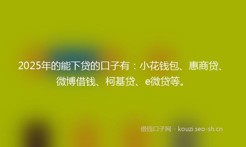 2025年的能下贷的口子有：小花钱包、惠商贷、微博借钱、柯基贷、e微贷等。