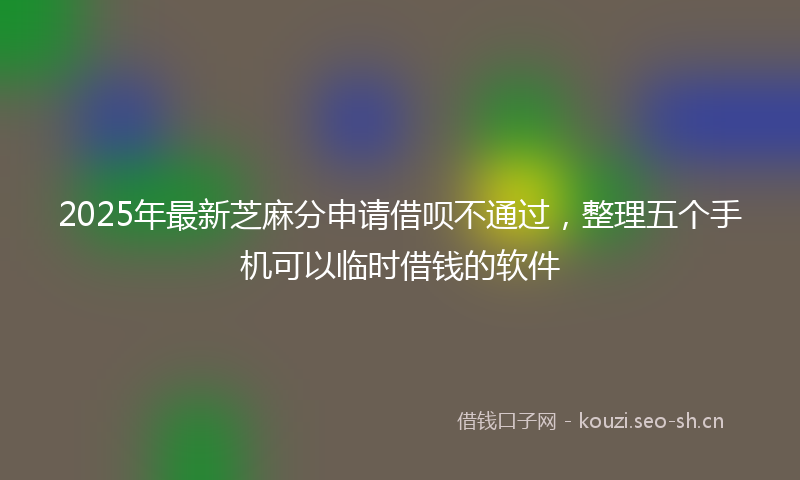 2025年最新芝麻分申请借呗不通过，整理五个手机可以临时借钱的软件