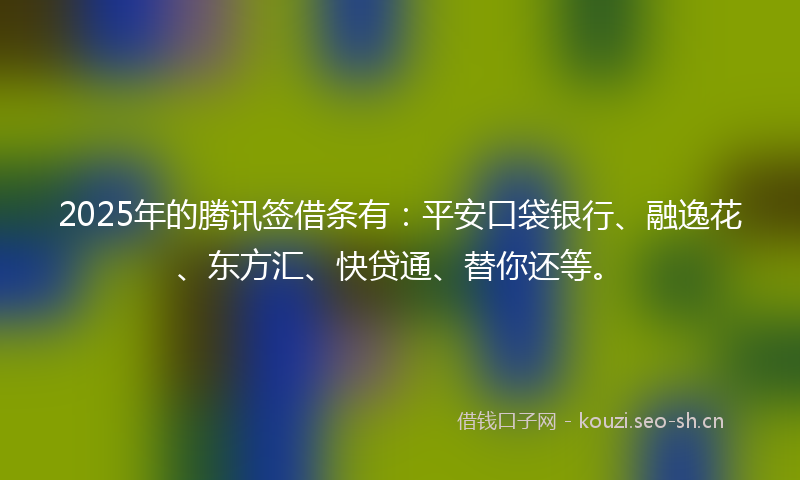 2025年的腾讯签借条有：平安口袋银行、融逸花、东方汇、快贷通、替你还等。