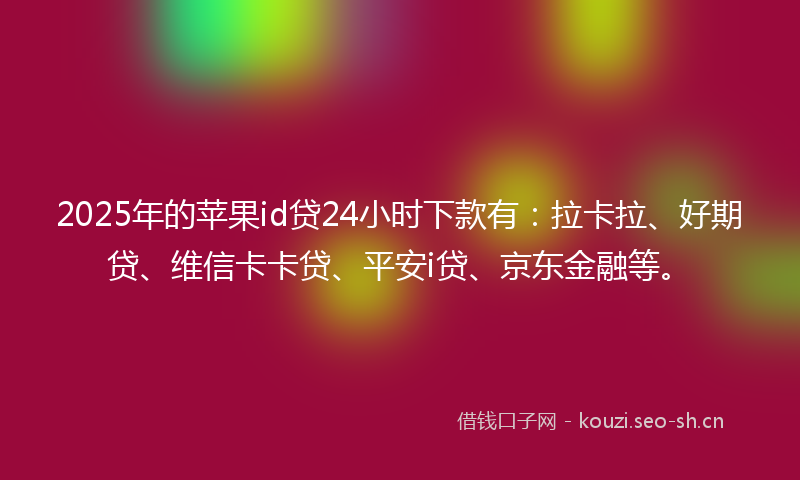2025年的苹果id贷24小时下款有：拉卡拉、好期贷、维信卡卡贷、平安i贷、京东金融等。