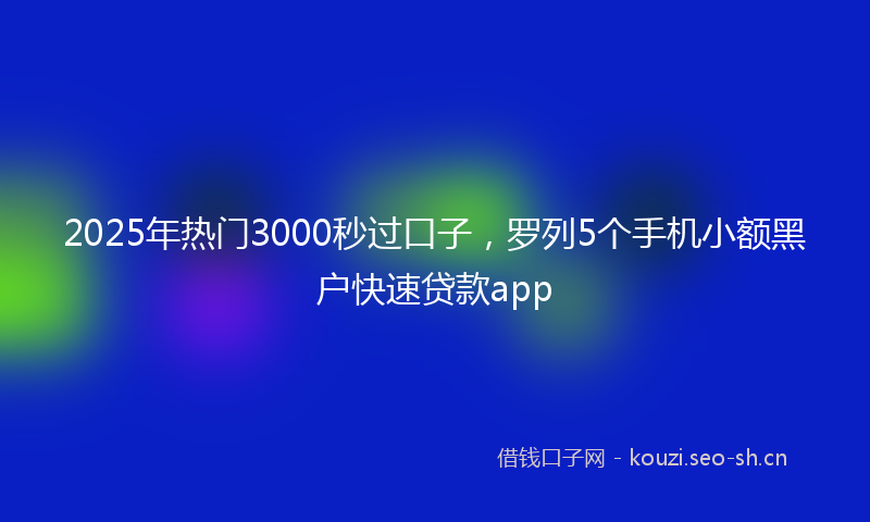 2025年热门3000秒过口子，罗列5个手机小额黑户快速贷款app