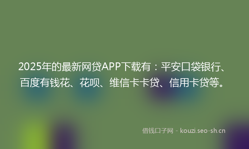 2025年的最新网贷APP下载有：平安口袋银行、百度有钱花、花呗、维信卡卡贷、信用卡贷等。
