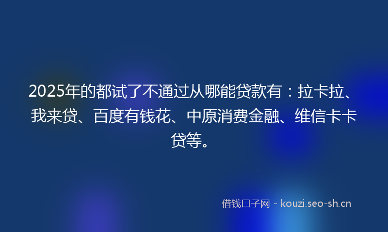 2025年的都试了不通过从哪能贷款有：拉卡拉、我来贷、百度有钱花、中原消费金融、维信卡卡贷等。