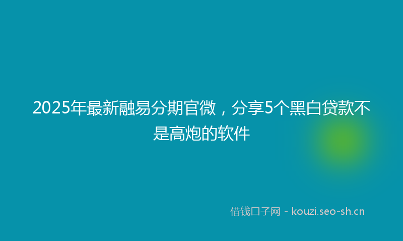 2025年最新融易分期官微，分享5个黑白贷款不是高炮的软件