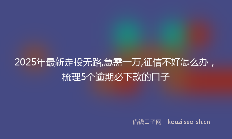 2025年最新走投无路,急需一万,征信不好怎么办，梳理5个逾期必下款的口子