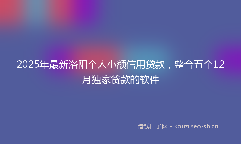2025年最新洛阳个人小额信用贷款，整合五个12月独家贷款的软件