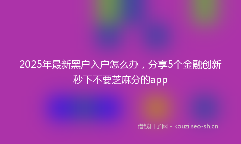 2025年最新黑户入户怎么办，分享5个金融创新秒下不要芝麻分的app