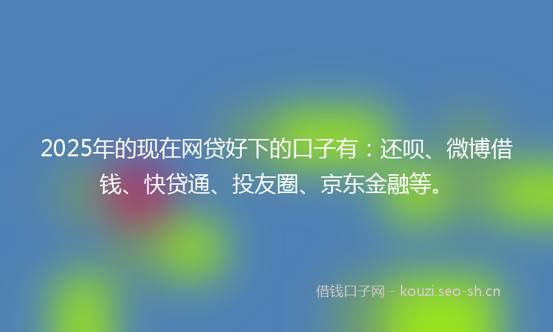 2025年的现在网贷好下的口子有：还呗、微博借钱、快贷通、投友圈、京东金融等。