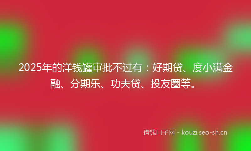 2025年的洋钱罐审批不过有：好期贷、度小满金融、分期乐、功夫贷、投友圈等。