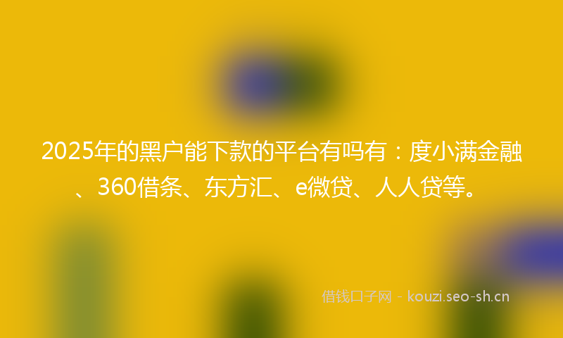 2025年的黑户能下款的平台有吗有：度小满金融、360借条、东方汇、e微贷、人人贷等。