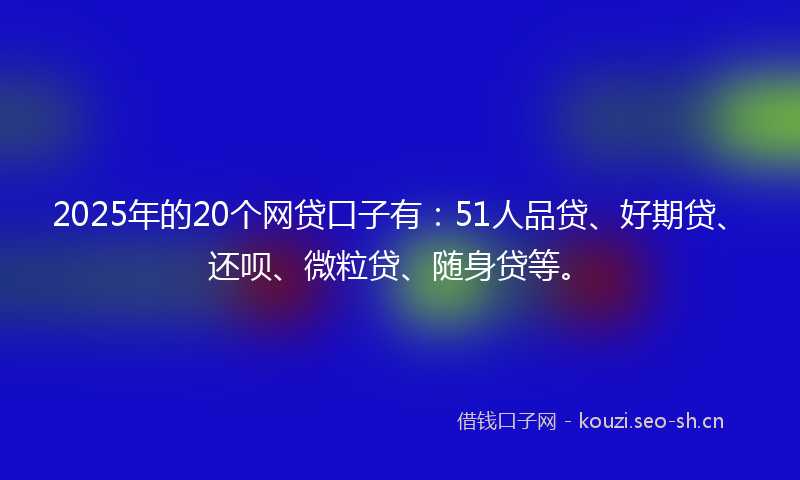 2025年的20个网贷口子有：51人品贷、好期贷、还呗、微粒贷、随身贷等。