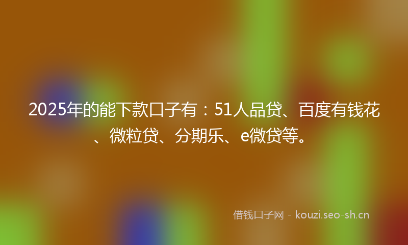 2025年的能下款口子有：51人品贷、百度有钱花、微粒贷、分期乐、e微贷等。