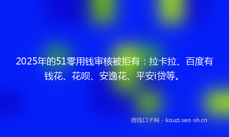 2025年的51零用钱审核被拒有：拉卡拉、百度有钱花、花呗、安逸花、平安i贷等。